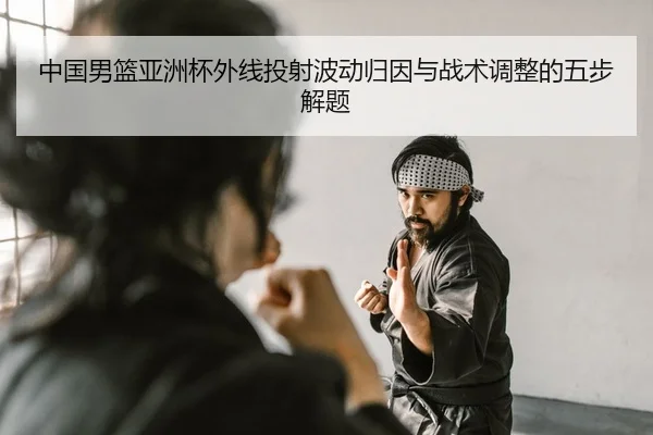 中国男篮亚洲杯外线投射波动归因与战术调整的五步解题